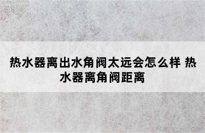 热水器离出水角阀太远会怎么样 热水器离角阀距离